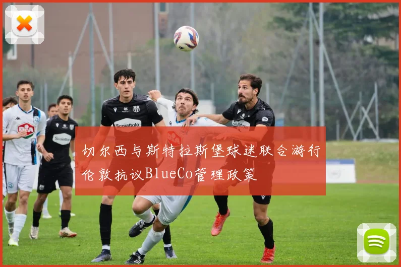 切尔西与斯特拉斯堡球迷联合游行伦敦抗议BlueCo管理政策